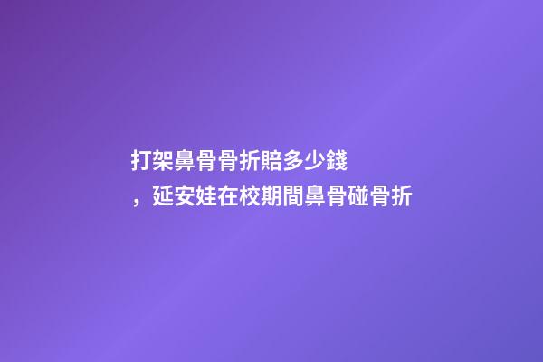 打架鼻骨骨折賠多少錢，延安娃在校期間鼻骨碰骨折-第1張-觀點-玄機派